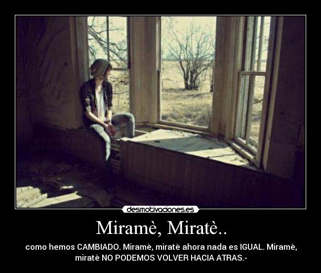 Miramè, Miratè.. - como hemos CAMBIADO. Miramè, miratè ahora nada es IGUAL. Miramè,
miratè NO PODEMOS VOLVER HACIA ATRAS.-