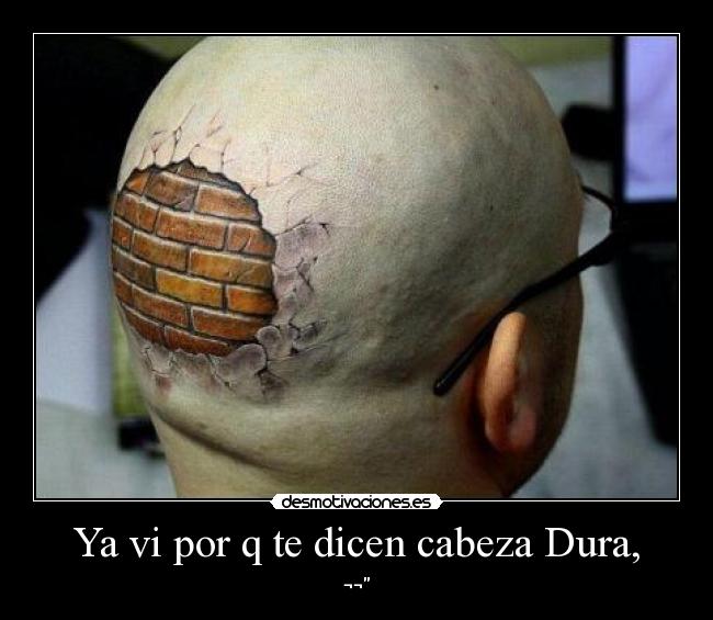 Ya vi por q te dicen cabeza Dura, -