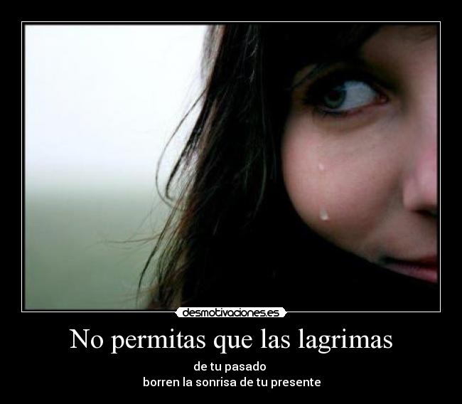 No permitas que las lagrimas - de tu pasado
borren la sonrisa de tu presente