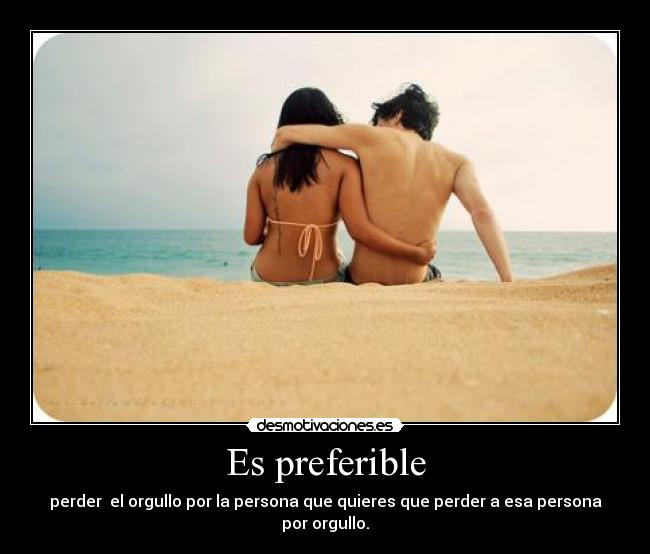 Es preferible - perder el orgullo por la persona que quieres que perder a esa persona por orgullo.