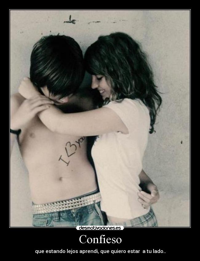 Confieso - que estando lejos aprendi, que quiero estar  a tu lado..
