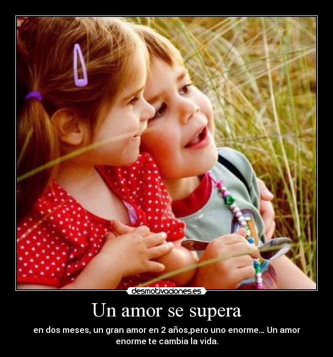 Un amor se supera - en dos meses, un gran amor en 2 años,pero uno enorme… Un amor
enorme te cambia la vida.