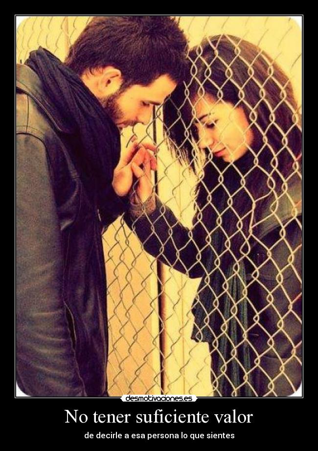 No tener suficiente valor - de decirle a esa persona lo que sientes