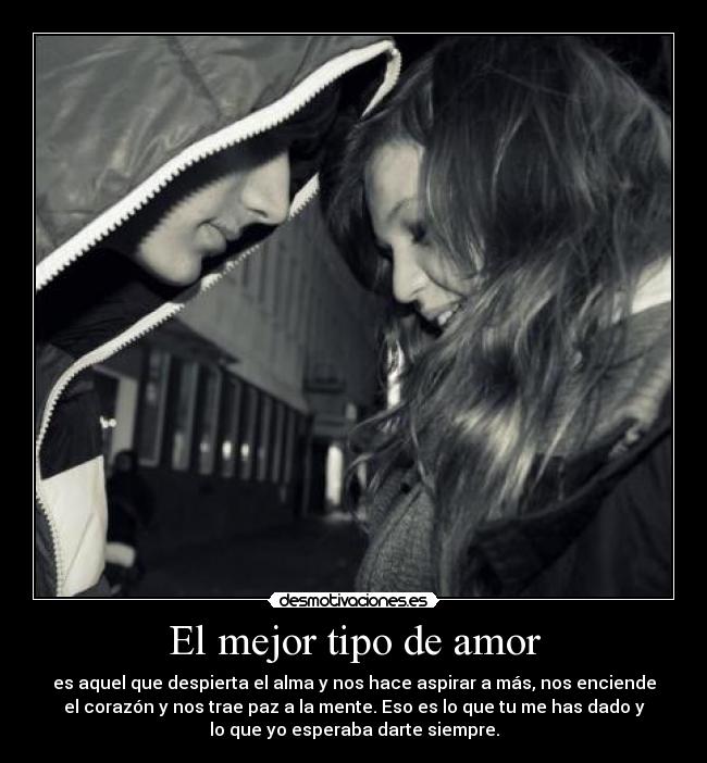El mejor tipo de amor - es aquel que despierta el alma y nos hace aspirar a más, nos enciende
el corazón y nos trae paz a la mente. Eso es lo que tu me has dado y
lo que yo esperaba darte siempre.