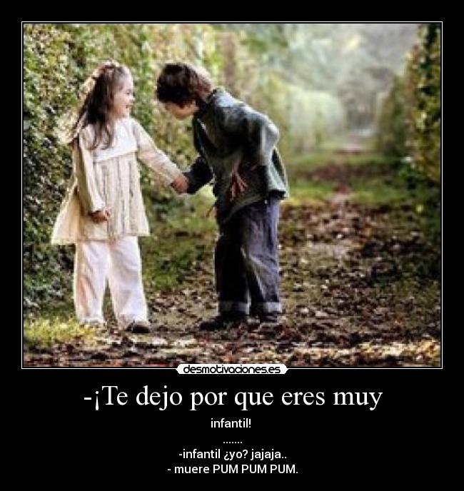 -¡Te dejo por que eres muy - infantil! 
.......
-infantil ¿yo? jajaja..
- muere PUM PUM PUM.