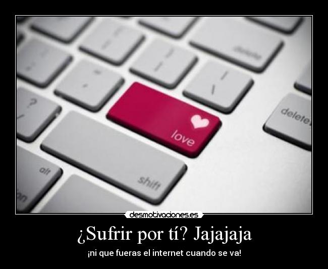 ¿Sufrir por tí? Jajajaja - 