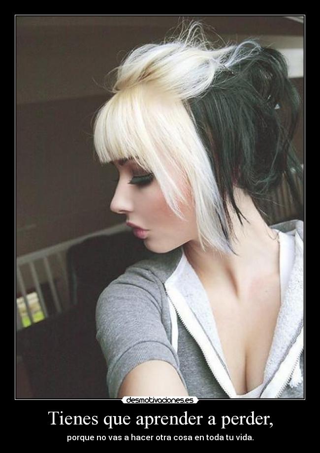 Tienes que aprender a perder, - porque no vas a hacer otra cosa en toda tu vida.