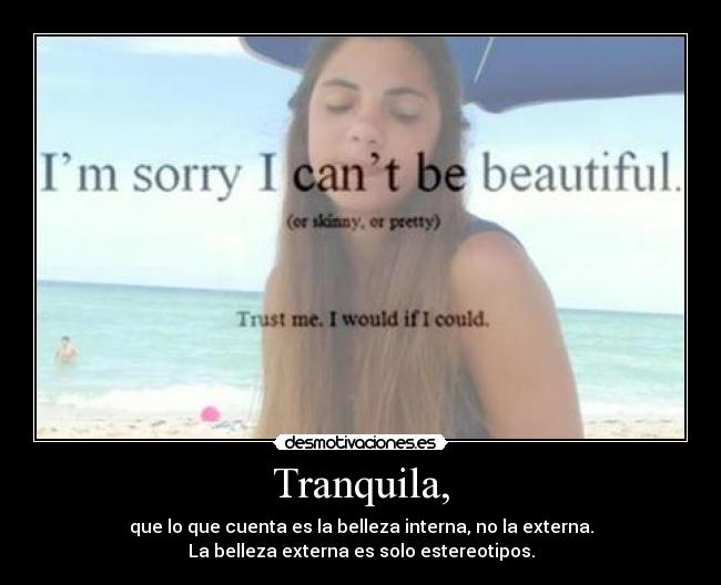 Tranquila, - que lo que cuenta es la belleza interna, no la externa.
La belleza externa es solo estereotipos.