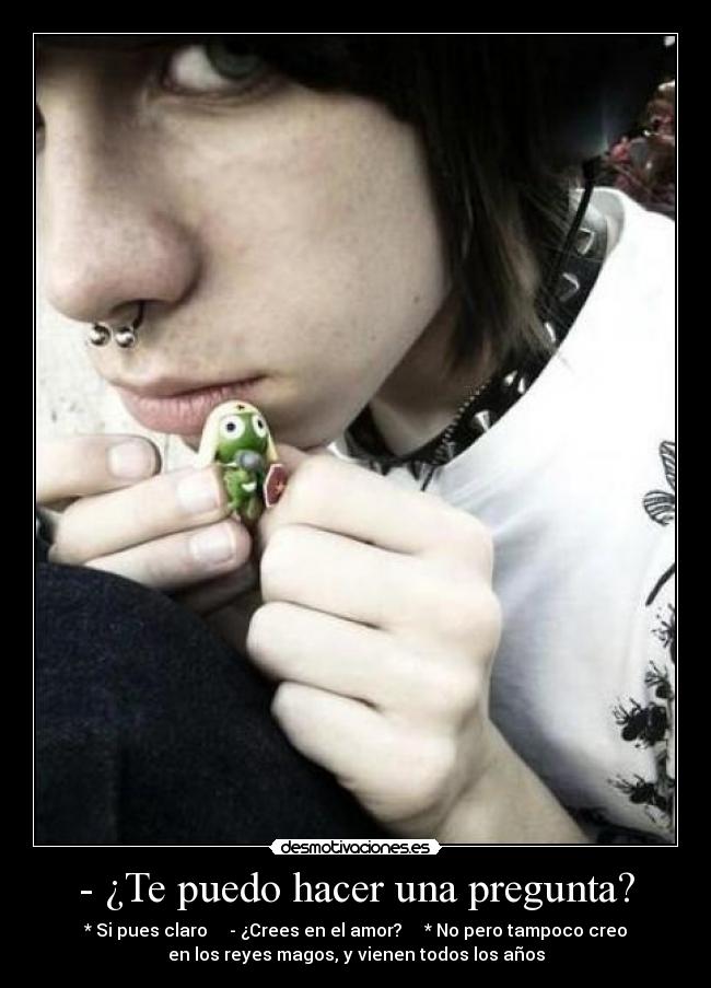 - ¿Te puedo hacer una pregunta? - * Si pues claro     - ¿Crees en el amor?     * No pero tampoco creo
en los reyes magos, y vienen todos los años