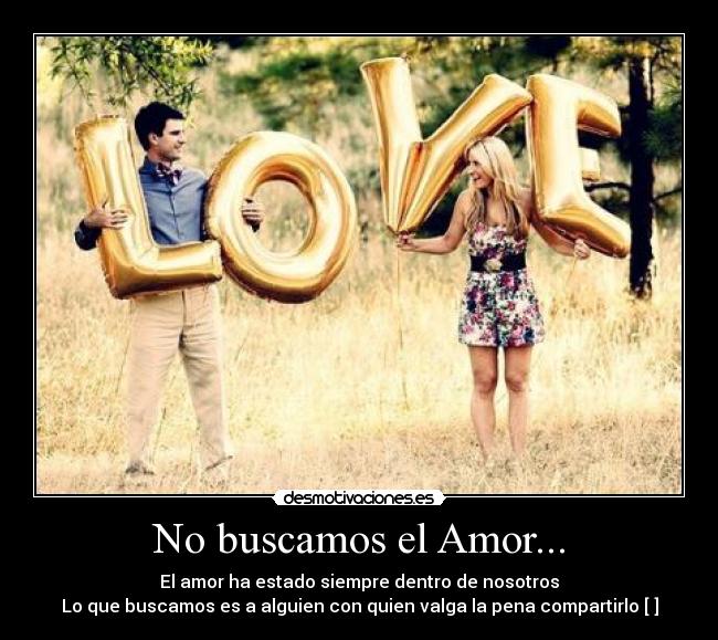 No buscamos el Amor... - El amor ha estado siempre dentro de nosotros
Lo que buscamos es a alguien con quien valga la pena compartirlo [♥]