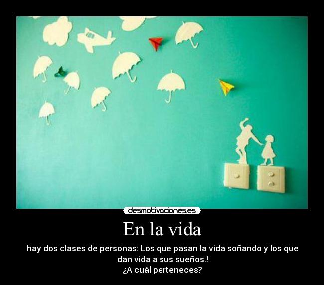 En la vida - hay dos clases de personas: Los que pasan la vida soñando y los que
dan vida a sus sueños.!
¿A cuál perteneces?