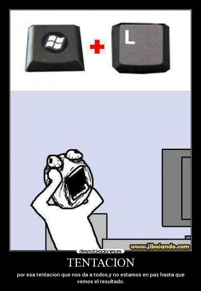 TENTACION - por esa tentacion que nos da a todos,y no estamos en paz hasta que
vemos el resultado.