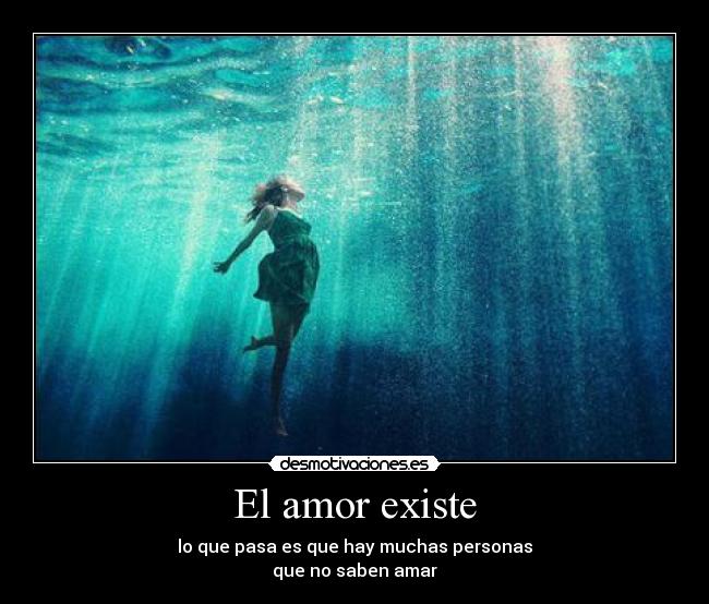 El amor existe - lo que pasa es que hay muchas personas
que no saben amar