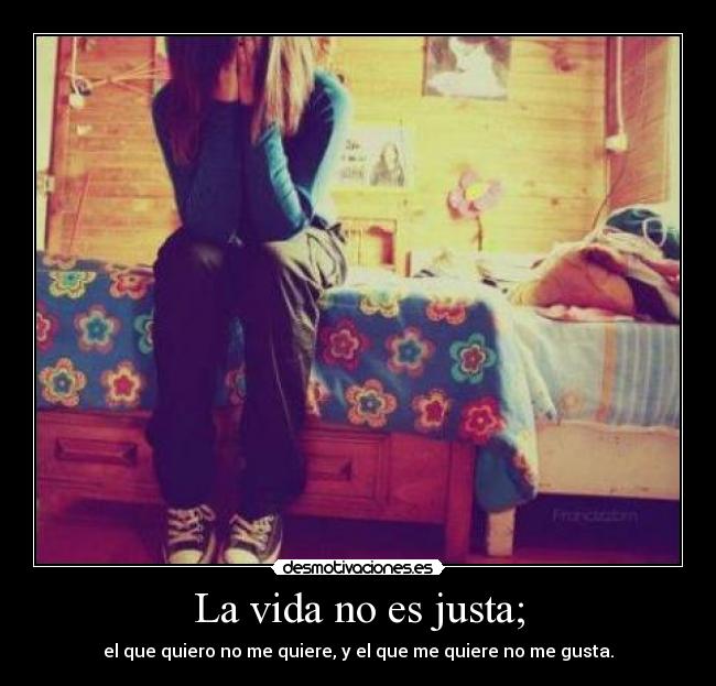 La vida no es justa; - el que quiero no me quiere, y el que me quiere no me gusta.