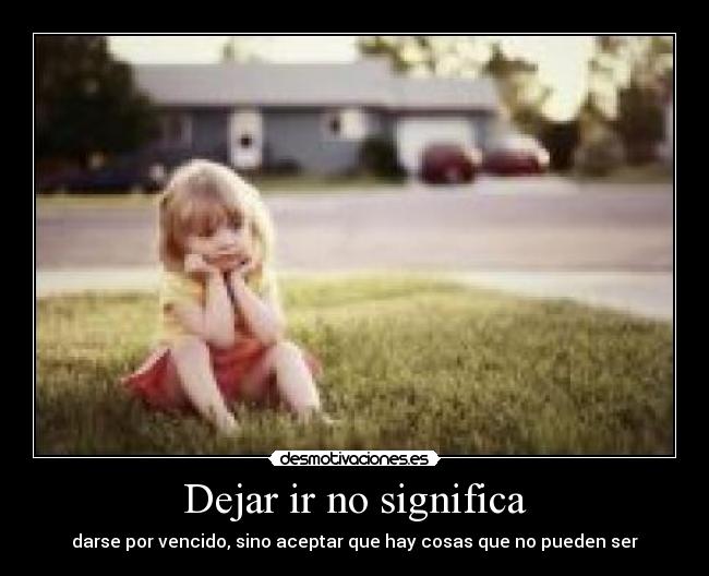 Dejar ir no significa - darse por vencido, sino aceptar que hay cosas que no pueden ser