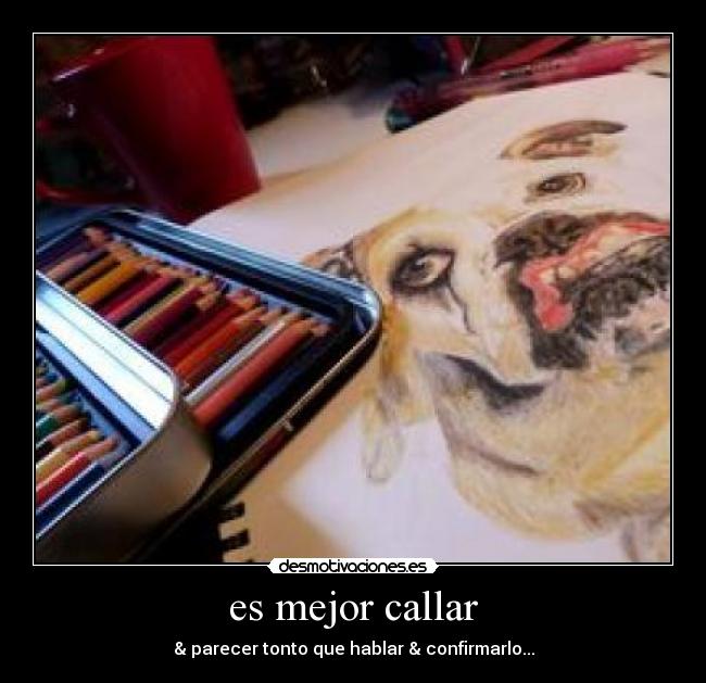 es mejor callar - & parecer tonto que hablar & confirmarlo...