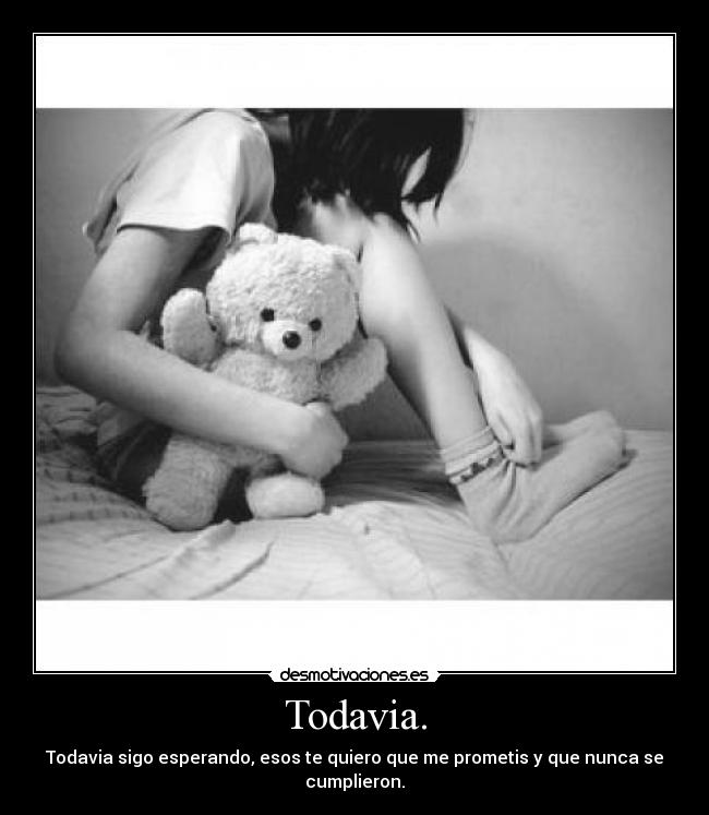 Todavia. - Todavia sigo esperando, esos te quiero que me prometis y que nunca se
cumplieron.
