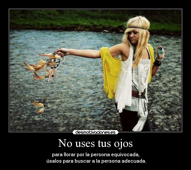 No uses tus ojos - para llorar por la persona equivocada,
úsalos para buscar a la persona adecuada.