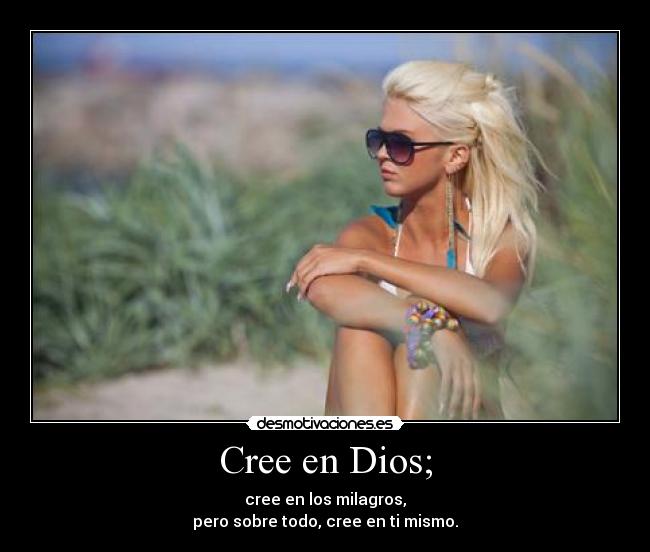 Cree en Dios; - cree en los milagros,
pero sobre todo, cree en ti mismo.