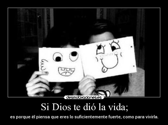 Si Dios te dió la vida; - es porque él piensa que eres lo suficientemente fuerte, como para vivirla.