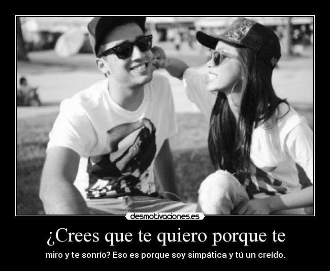 ¿Crees que te quiero porque te -