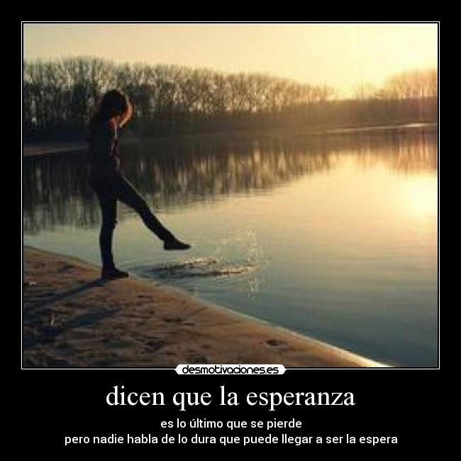 dicen que la esperanza - es lo último que se pierde
pero nadie habla de lo dura que puede llegar a ser la espera