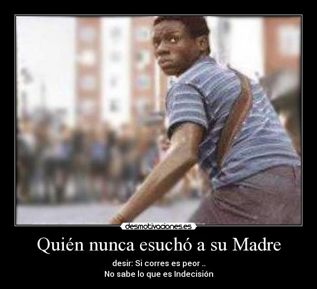 Quién nunca esuchó a su Madre - desir: Si corres es peor ..
No sabe lo que es Indecisión