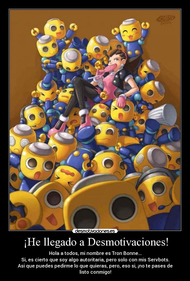 ¡He llegado a Desmotivaciones! - Hola a todos, mi nombre es Tron Bonne...
Si, es cierto que soy algo autoritaria, pero solo con mis Servbots.
Asi que puedes pedirme lo que quieras, pero, eso si, ¡no te pases de listo conmigo!