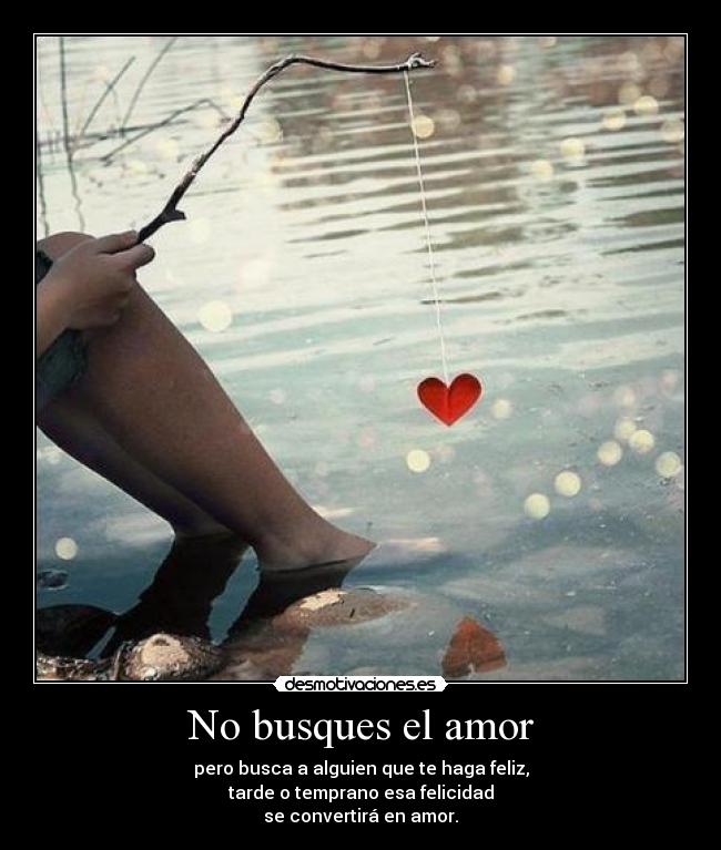 No busques el amor - pero busca a alguien que te haga feliz,
tarde o temprano esa felicidad
se convertirá en amor.