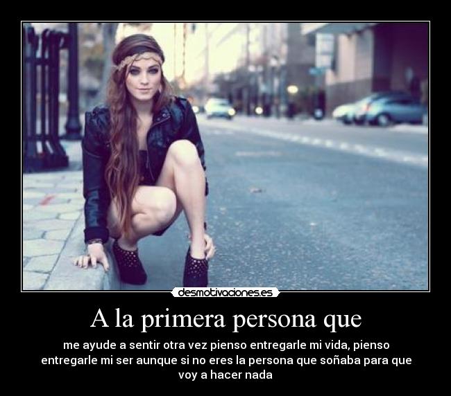 A la primera persona que - me ayude a sentir otra vez pienso entregarle mi vida, pienso
entregarle mi ser aunque si no eres la persona que soñaba para que
voy a hacer nada