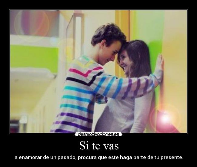 Si te vas - a enamorar de un pasado, procura que este haga parte de tu presente.