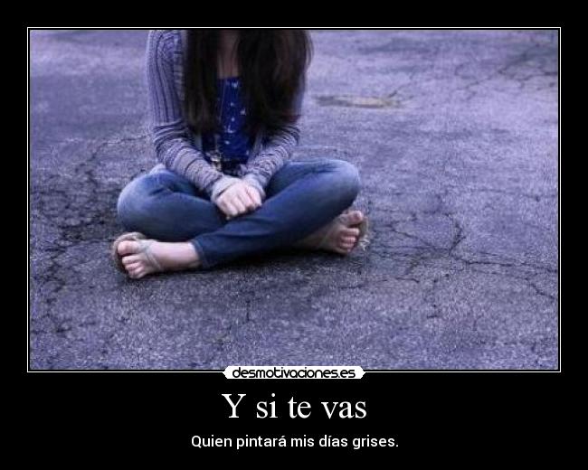 Y si te vas - Quien pintará mis días grises.