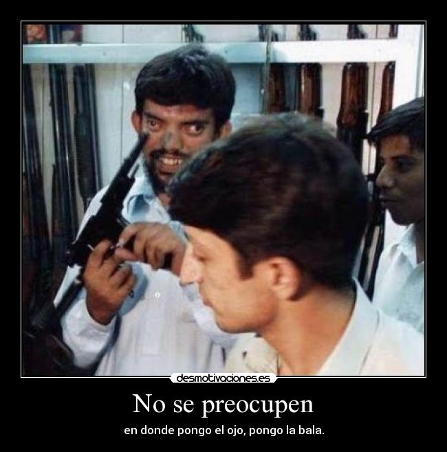 No se preocupen - en donde pongo el ojo, pongo la bala.