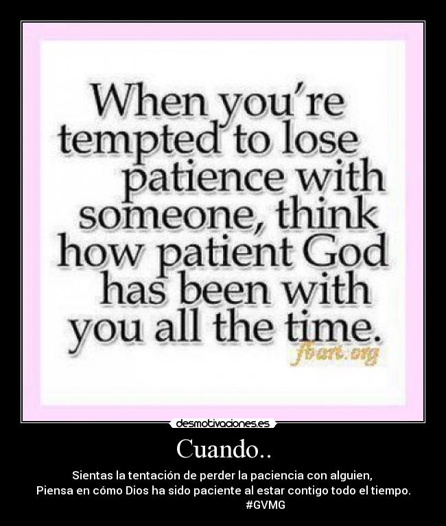 Cuando.. - Sientas la tentación de perder la paciencia con alguien,
Piensa en cómo Dios ha sido paciente al estar contigo todo el tiempo.
#GVMG