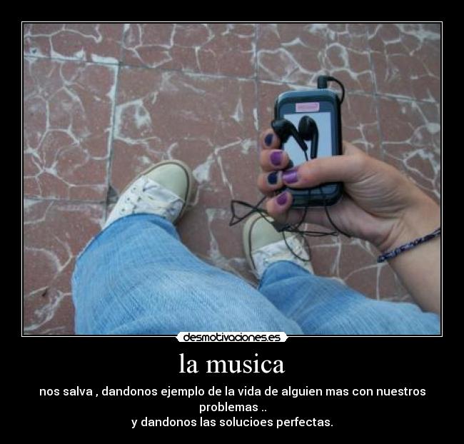 la musica - nos salva , dandonos ejemplo de la vida de alguien mas con nuestros problemas ..
y dandonos las solucioes perfectas.
