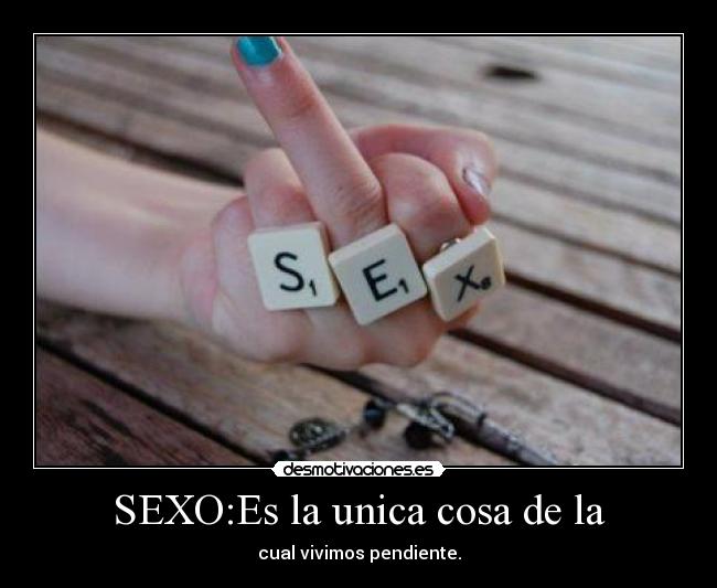 SEXO:Es la unica cosa de la -