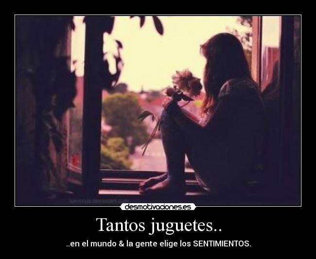 Tantos juguetes.. - ..en el mundo & la gente elige los SENTIMIENTOS.