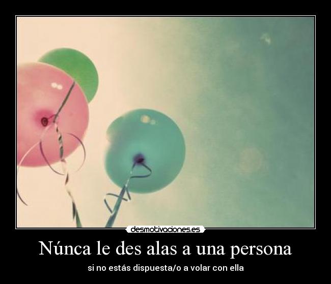 Núnca le des alas a una persona - si no estás dispuesta/o a volar con ella