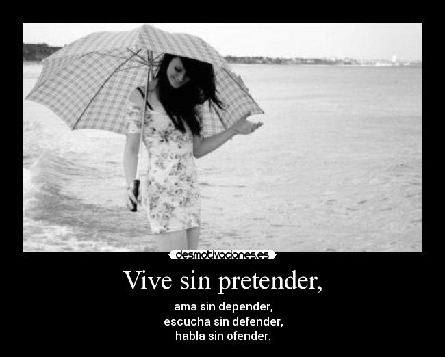 Vive sin pretender, - ama sin depender,
escucha sin defender,
habla sin ofender.