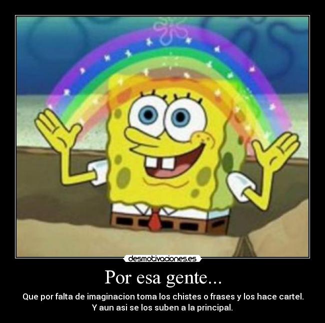Por esa gente... - Que por falta de imaginacion toma los chistes o frases y los hace cartel.
Y aun asi se los suben a la principal.
