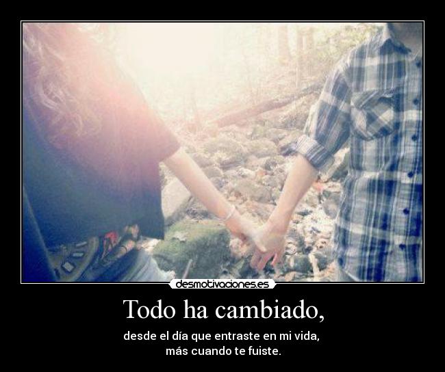 Todo ha cambiado, - desde el día que entraste en mi vida, 
más cuando te fuiste.