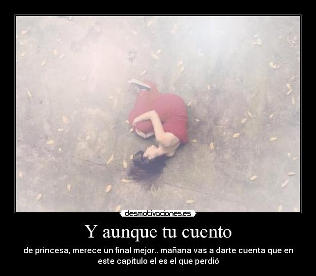 Y aunque tu cuento - de princesa, merece un final mejor.. mañana vas a darte cuenta que en
este capitulo el es el que perdió