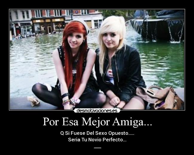 Por Esa Mejor Amiga... - Q Si Fuese Del Sexo Opuesto.....
Seria Tu Novio Perfecto...
♥___♥