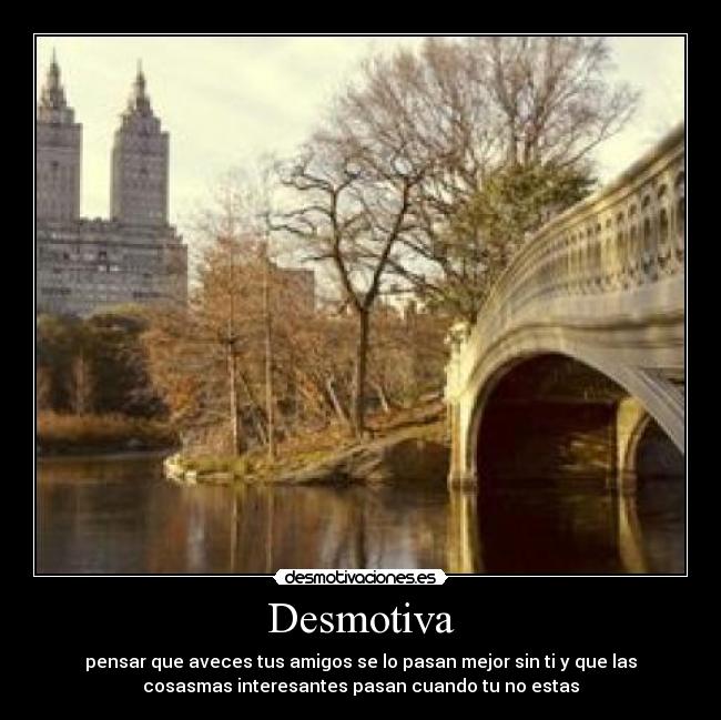 Desmotiva - pensar que aveces tus amigos se lo pasan mejor sin ti y que las
cosasmas interesantes pasan cuando tu no estas