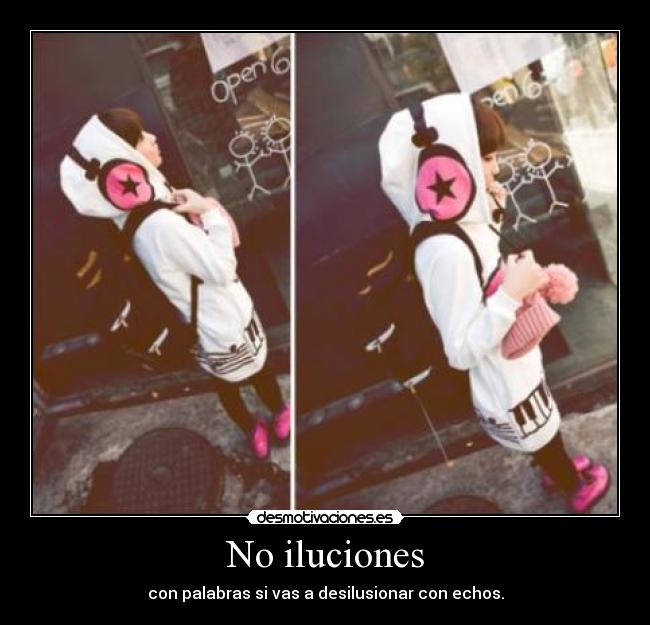 No iluciones - con palabras si vas a desilusionar con echos.