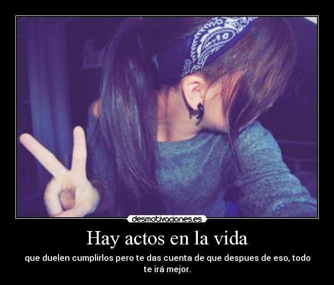 Hay actos en la vida - que duelen cumplirlos pero te das cuenta de que despues de eso, todo te irá mejor.