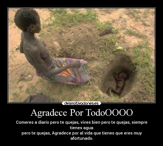 Agradece Por TodoOOOO - Comeres a diario pero te quejas, vives bien pero te quejas, siempre tienes agua
pero te quejas, Agradece por al vida que tienes que eres muy afortunado.