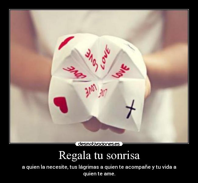 Regala tu sonrisa - a quien la necesite, tus lágrimas a quien te acompañe y tu vida a quien te ame.
