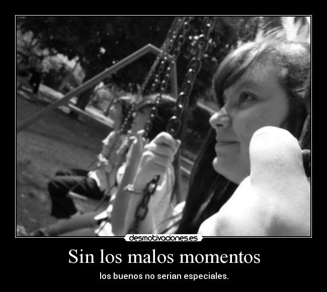 Sin los malos momentos - los buenos no serian especiales.