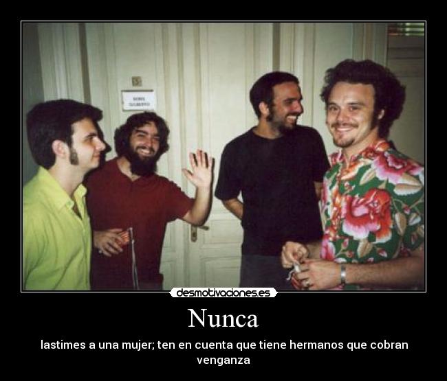 Nunca - lastimes a una mujer; ten en cuenta que tiene hermanos que cobran venganza